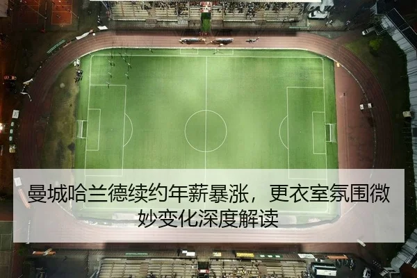 曼城哈兰德续约年薪暴涨，更衣室氛围微妙变化深度解读