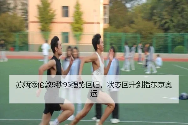 苏炳添伦敦9秒95强势回归，状态回升剑指东京奥运